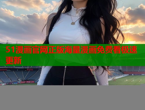 51漫画官网正版海量漫画免费看极速更新  第2张