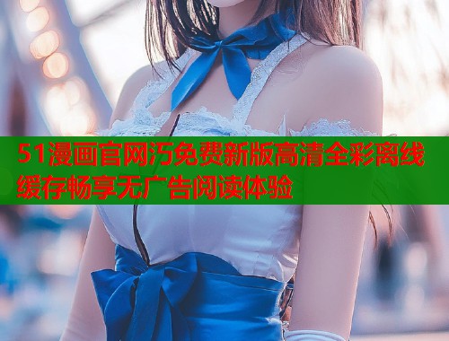 51漫画官网汅免费新版高清全彩离线缓存畅享无广告阅读体验  第1张