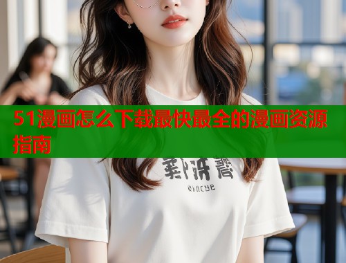 51漫画怎么下载最快最全的漫画资源指南  第2张