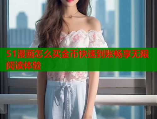 51漫画怎么买金币快速到账畅享无限阅读体验  第1张
