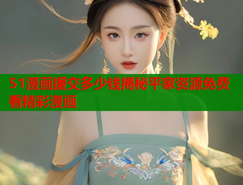 51漫画援交多少钱揭秘平家资源免费看精彩漫画  第1张