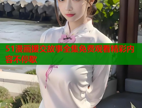 51漫画援交故事全集免费观看精彩内容不停歇  第1张