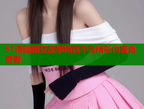 51漫画援交故事精选平台精彩内容免费看  第2张