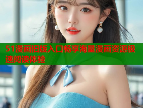 51漫画旧版入口畅享海量漫画资源极速阅读体验  第1张