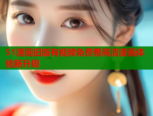 51漫画旧版有视频免费看高清漫画体验新升级  第2张