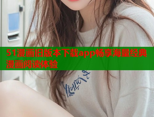 51漫画旧版本下载app畅享海量经典漫画阅读体验  第1张