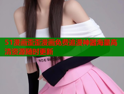 51漫画歪歪漫画免费追漫神器海量高清资源随时更新  第1张