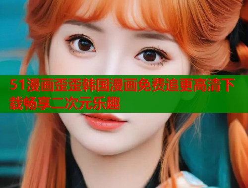 51漫画歪歪韩国漫画免费追更高清下载畅享二次元乐趣  第1张