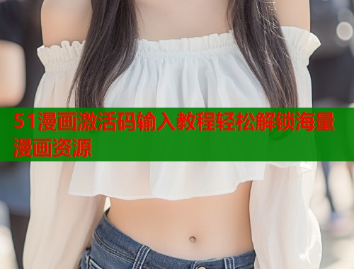 51漫画激活码输入教程轻松解锁海量漫画资源  第2张