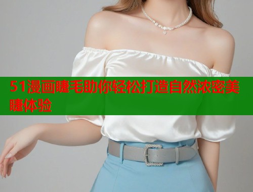 51漫画睫毛助你轻松打造自然浓密美睫体验  第1张
