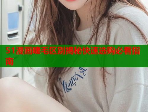 51漫画睫毛区别揭秘快速选购必看指南  第1张