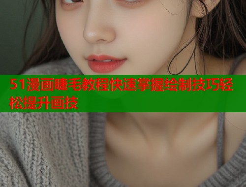 51漫画睫毛教程快速掌握绘制技巧轻松提升画技  第1张