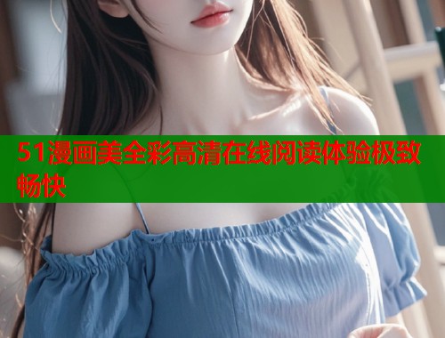 51漫画美全彩高清在线阅读体验极致畅快  第1张
