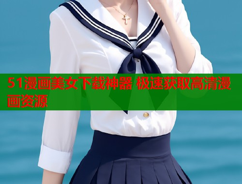 51漫画美女下载神器 极速获取高清漫画资源  第1张