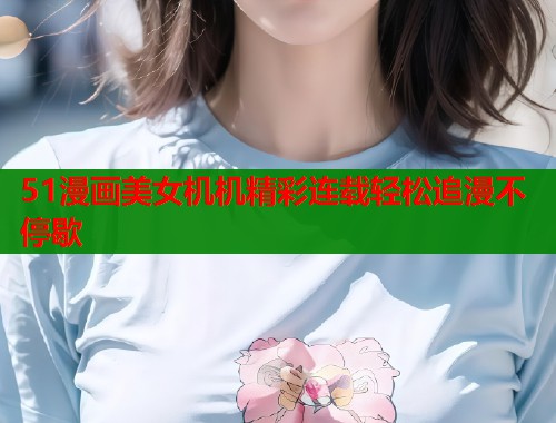 51漫画美女机机精彩连载轻松追漫不停歇  第1张