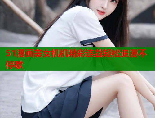 51漫画美女机机精彩连载轻松追漫不停歇  第2张