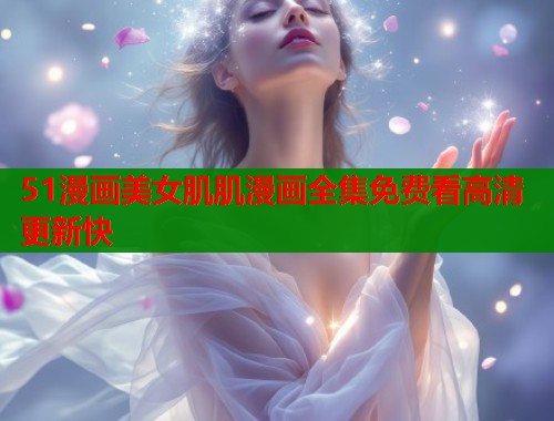 51漫画美女肌肌漫画全集免费看高清更新快  第1张