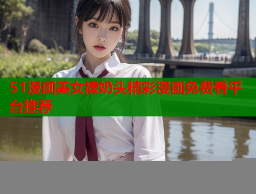 51漫画美女裸奶头精彩漫画免费看平台推荐  第1张