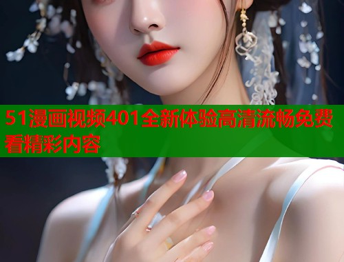 51漫画视频401全新体验高清流畅免费看精彩内容  第1张