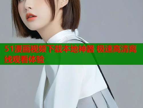 51漫画视频下载本地神器 极速高清离线观看体验  第2张