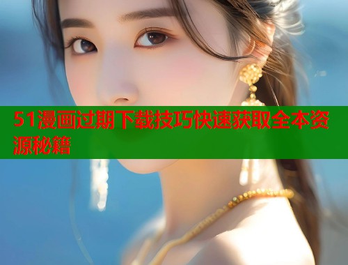 51漫画过期下载技巧快速获取全本资源秘籍  第1张