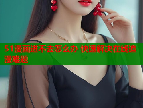 51漫画进不去怎么办 快速解决在线追漫难题  第1张
