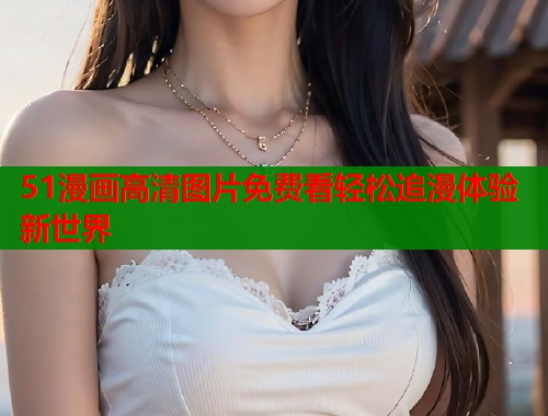51漫画高清图片免费看轻松追漫体验新世界  第1张