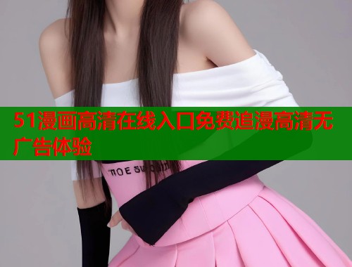 51漫画高清在线入口免费追漫高清无广告体验  第2张