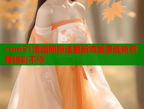 com51漫画网极速更新海量漫画免费看精彩不停  第1张