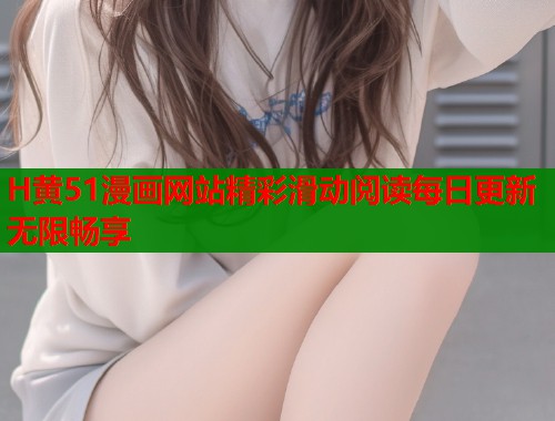 H黄51漫画网站精彩滑动阅读每日更新无限畅享  第1张