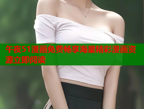 午夜51漫画免费畅享海量精彩漫画资源立即阅读  第1张
