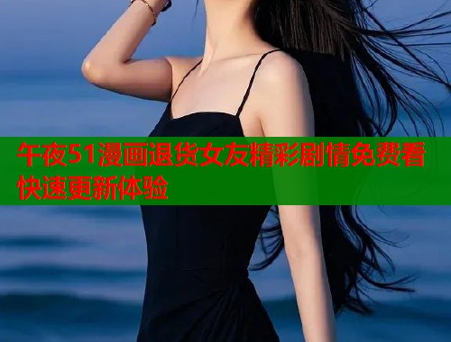 午夜51漫画退货女友精彩剧情免费看快速更新体验  第1张