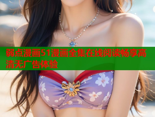 弱点漫画51漫画全集在线阅读畅享高清无广告体验  第1张