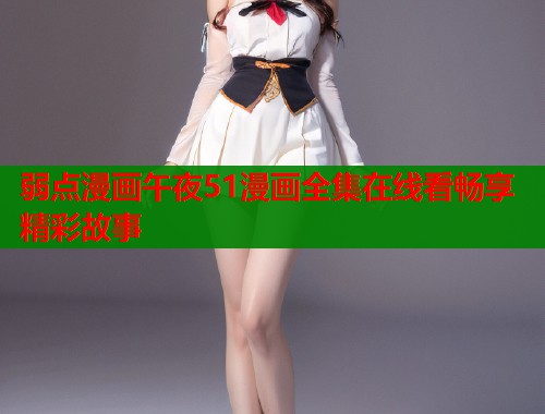 弱点漫画午夜51漫画全集在线看畅享精彩故事  第1张