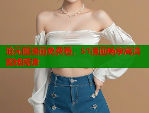 沧元图漫画免费看，51漫画畅享高清离线阅读  第2张