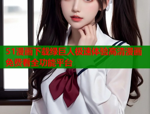 51漫画下载绿巨人极速体验高清漫画免费看全功能平台  第1张