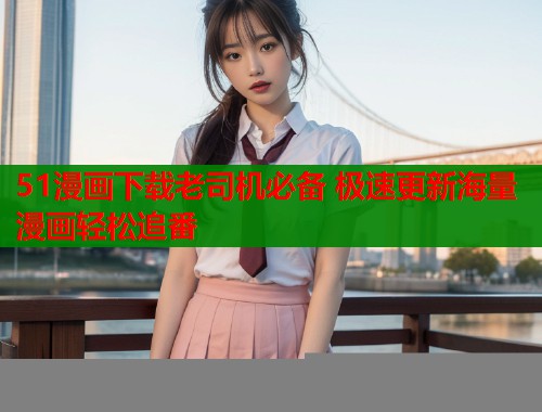 51漫画下载老司机必备 极速更新海量漫画轻松追番  第1张