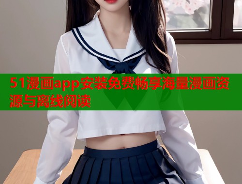 51漫画app安装免费畅享海量漫画资源与离线阅读  第1张