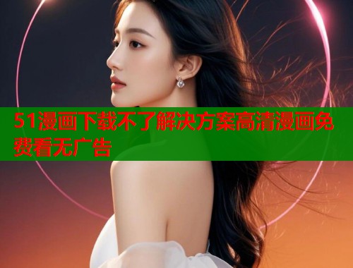 51漫画下载不了解决方案高清漫画免费看无广告  第1张