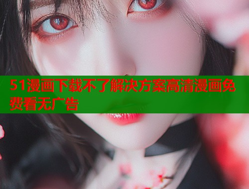 51漫画下载不了解决方案高清漫画免费看无广告  第2张
