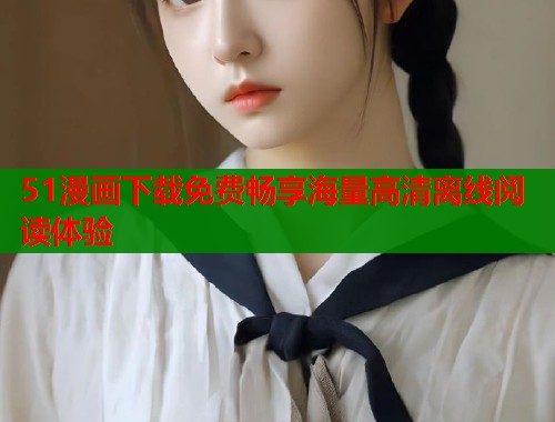 51漫画下载免费畅享海量高清离线阅读体验  第1张