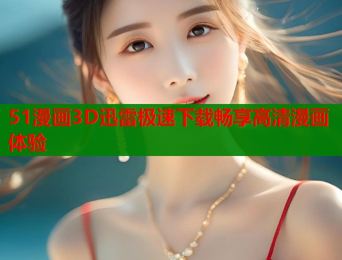 51漫画3D迅雷极速下载畅享高清漫画体验  第2张