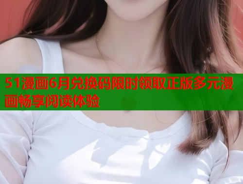 51漫画6月兑换码限时领取正版多元漫画畅享阅读体验  第1张