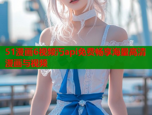 51漫画6视频汅api免费畅享海量高清漫画与视频  第1张