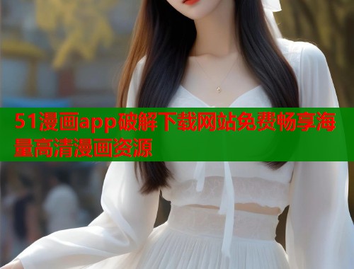 51漫画app破解下载网站免费畅享海量高清漫画资源  第2张
