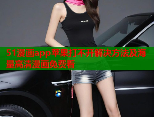 51漫画app苹果打不开解决方法及海量高清漫画免费看  第1张