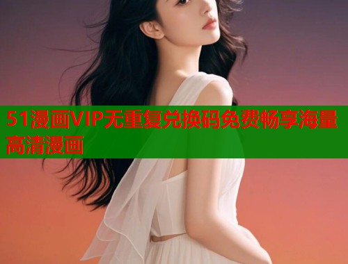 51漫画VIP无重复兑换码免费畅享海量高清漫画  第1张