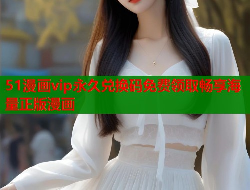 51漫画vip永久兑换码免费领取畅享海量正版漫画  第1张