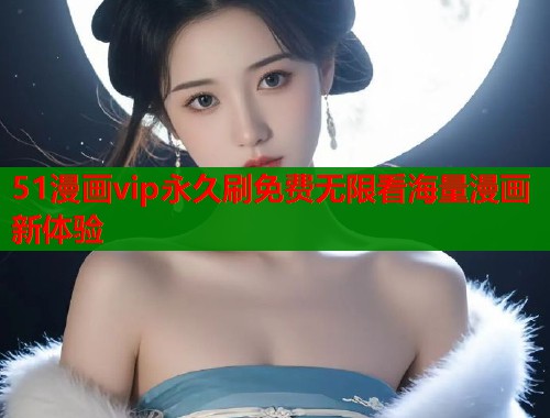 51漫画vip永久刷免费无限看海量漫画新体验  第1张