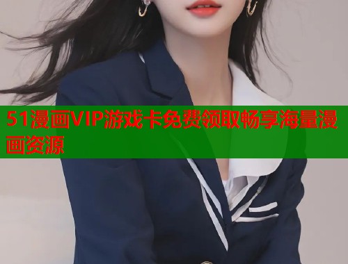 51漫画VIP游戏卡免费领取畅享海量漫画资源  第2张